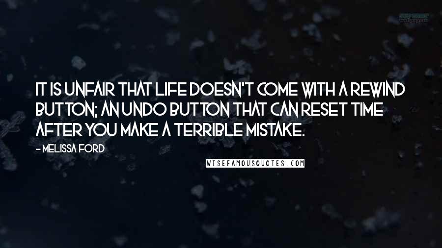 Melissa Ford Quotes: It is unfair that life doesn't come with a rewind button; an undo button that can reset time after you make a terrible mistake.