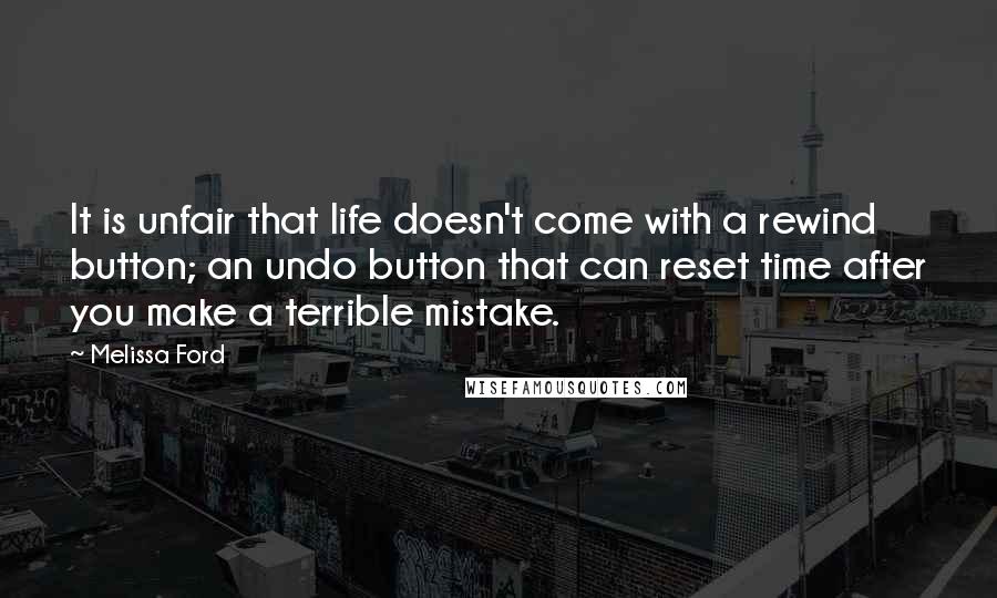Melissa Ford Quotes: It is unfair that life doesn't come with a rewind button; an undo button that can reset time after you make a terrible mistake.