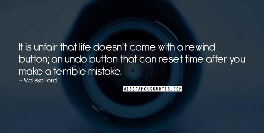 Melissa Ford Quotes: It is unfair that life doesn't come with a rewind button; an undo button that can reset time after you make a terrible mistake.