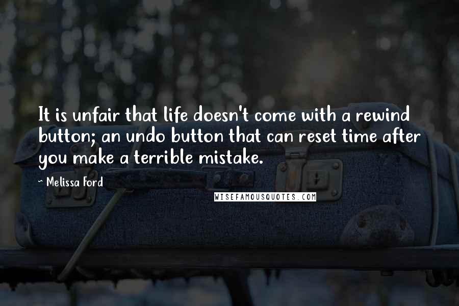 Melissa Ford Quotes: It is unfair that life doesn't come with a rewind button; an undo button that can reset time after you make a terrible mistake.