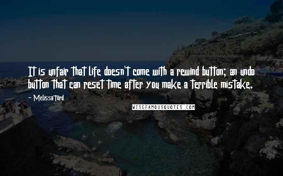Melissa Ford Quotes: It is unfair that life doesn't come with a rewind button; an undo button that can reset time after you make a terrible mistake.