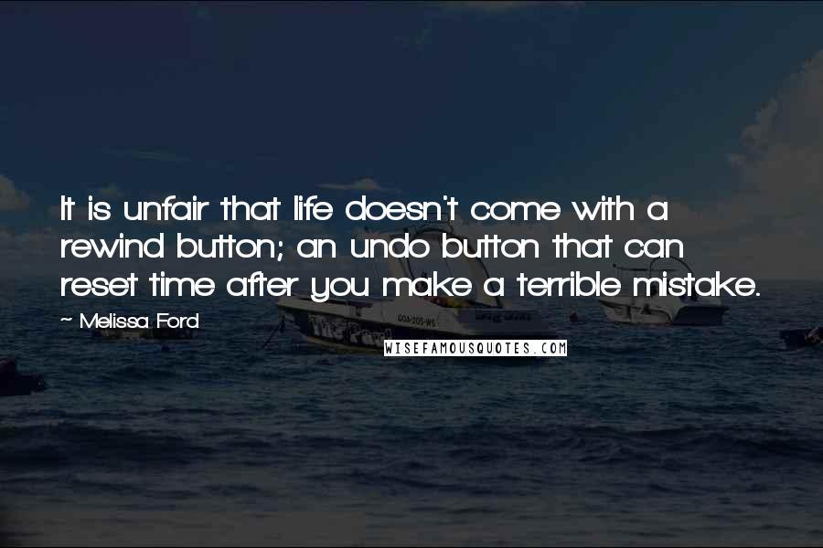 Melissa Ford Quotes: It is unfair that life doesn't come with a rewind button; an undo button that can reset time after you make a terrible mistake.