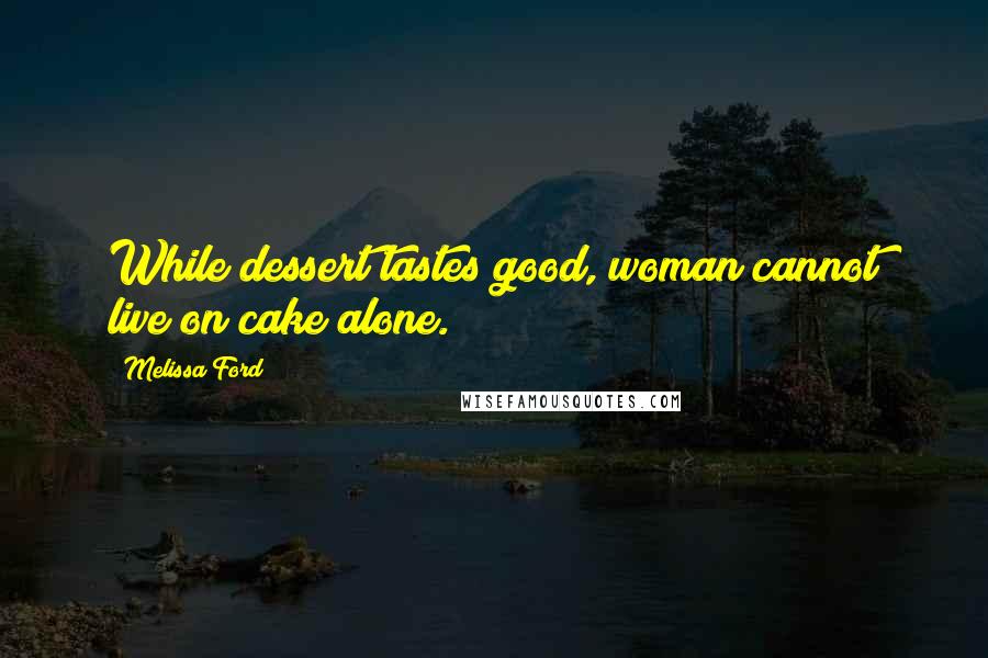 Melissa Ford Quotes: While dessert tastes good, woman cannot live on cake alone.