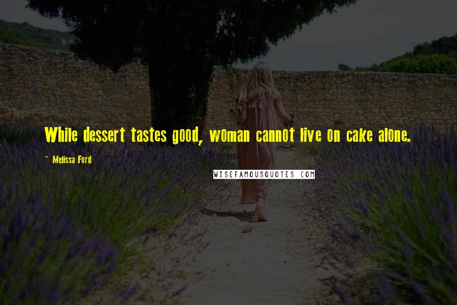 Melissa Ford Quotes: While dessert tastes good, woman cannot live on cake alone.