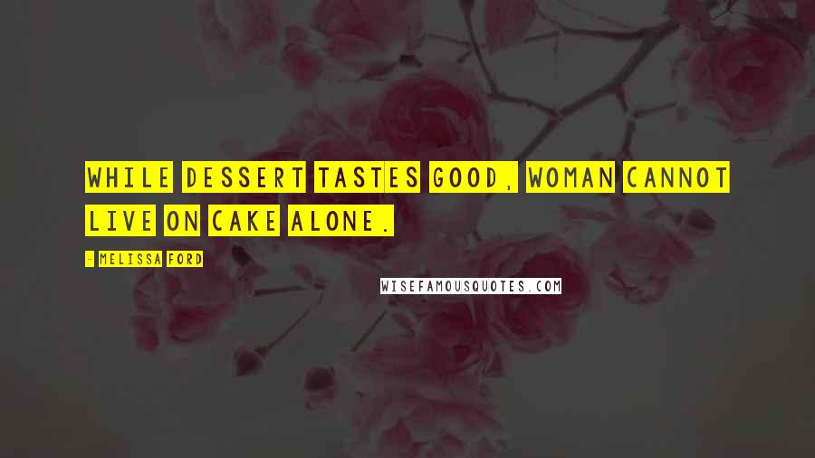 Melissa Ford Quotes: While dessert tastes good, woman cannot live on cake alone.