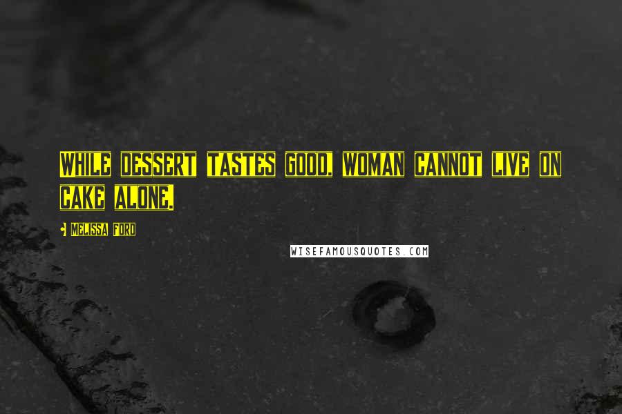 Melissa Ford Quotes: While dessert tastes good, woman cannot live on cake alone.