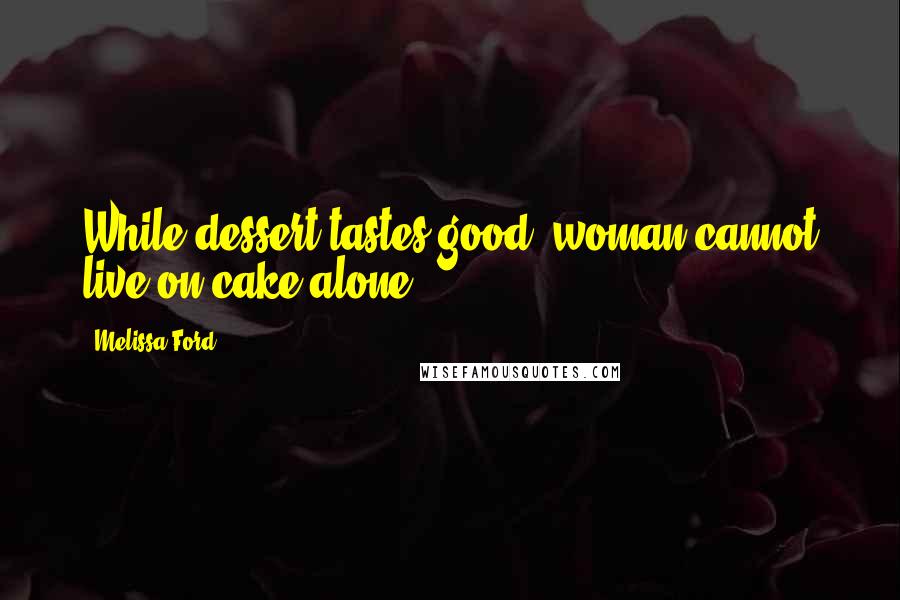 Melissa Ford Quotes: While dessert tastes good, woman cannot live on cake alone.