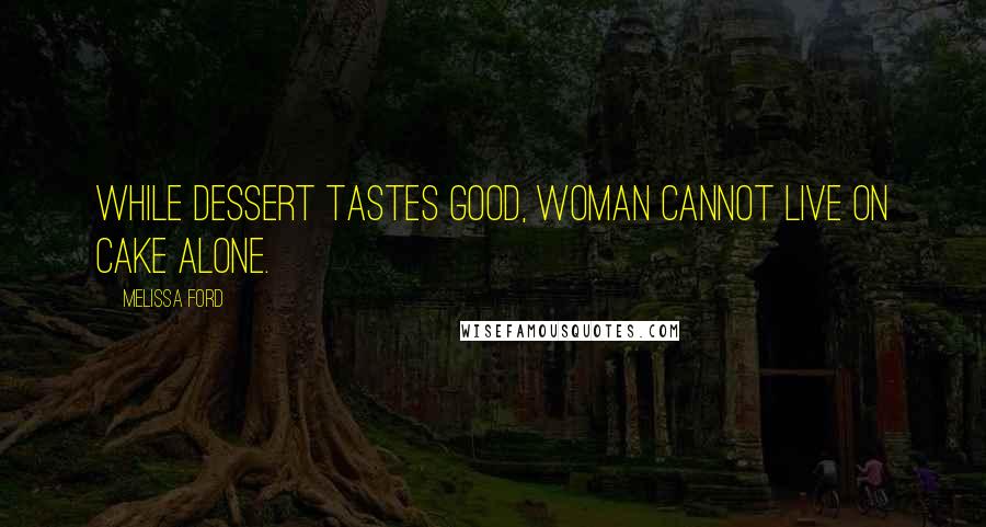 Melissa Ford Quotes: While dessert tastes good, woman cannot live on cake alone.