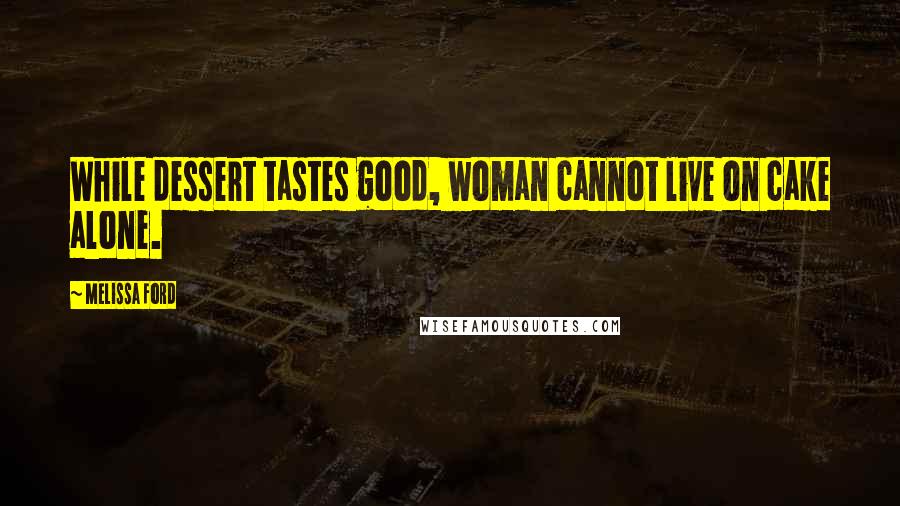 Melissa Ford Quotes: While dessert tastes good, woman cannot live on cake alone.