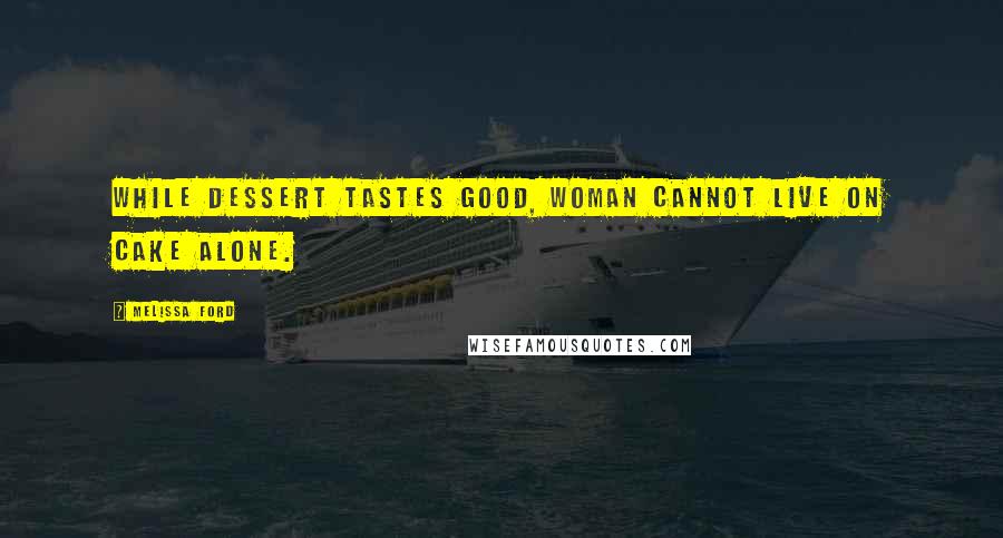 Melissa Ford Quotes: While dessert tastes good, woman cannot live on cake alone.