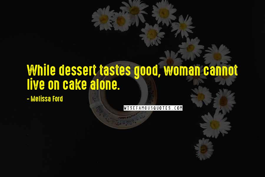 Melissa Ford Quotes: While dessert tastes good, woman cannot live on cake alone.