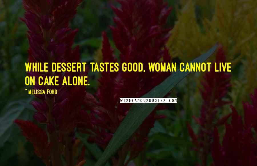 Melissa Ford Quotes: While dessert tastes good, woman cannot live on cake alone.