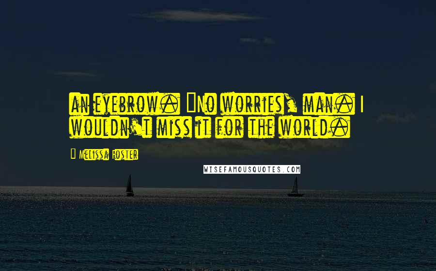Melissa Foster Quotes: an eyebrow. "No worries, man. I wouldn't miss it for the world.