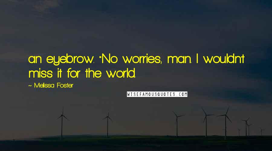 Melissa Foster Quotes: an eyebrow. "No worries, man. I wouldn't miss it for the world.