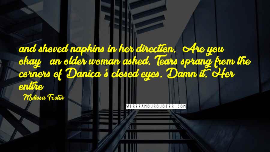 Melissa Foster Quotes: and shoved napkins in her direction. "Are you okay?" an older woman asked. Tears sprang from the corners of Danica's closed eyes. Damn it. Her entire