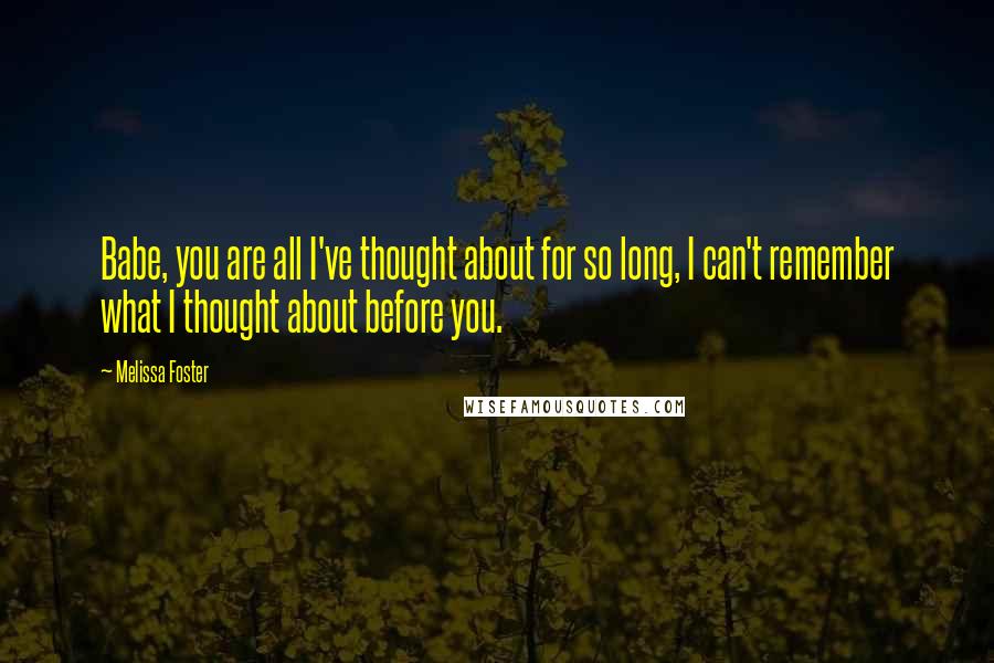 Melissa Foster Quotes: Babe, you are all I've thought about for so long, I can't remember what I thought about before you.