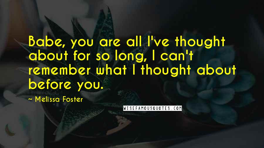 Melissa Foster Quotes: Babe, you are all I've thought about for so long, I can't remember what I thought about before you.