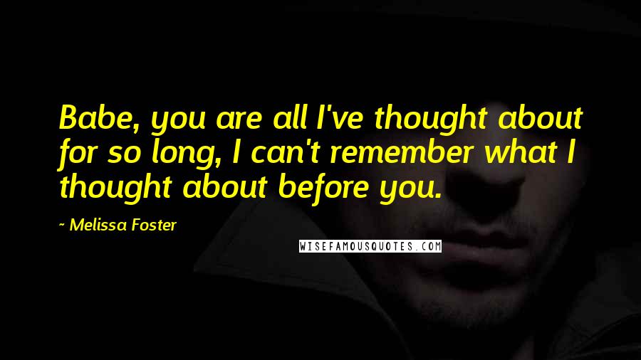 Melissa Foster Quotes: Babe, you are all I've thought about for so long, I can't remember what I thought about before you.