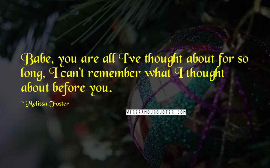 Melissa Foster Quotes: Babe, you are all I've thought about for so long, I can't remember what I thought about before you.