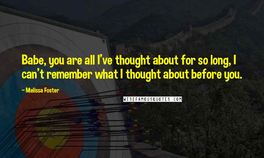 Melissa Foster Quotes: Babe, you are all I've thought about for so long, I can't remember what I thought about before you.