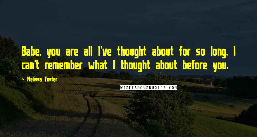 Melissa Foster Quotes: Babe, you are all I've thought about for so long, I can't remember what I thought about before you.