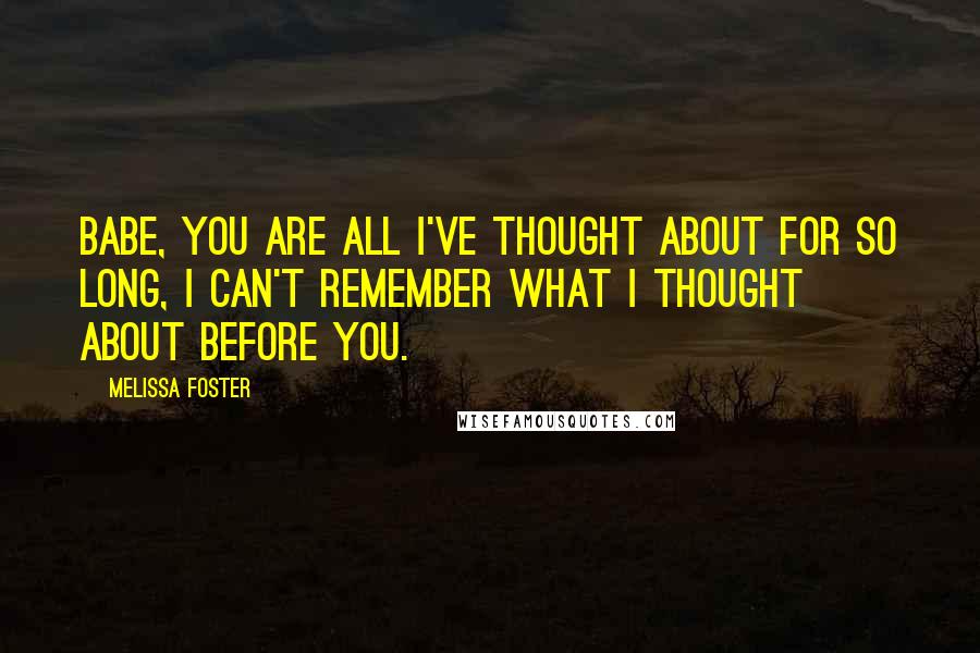 Melissa Foster Quotes: Babe, you are all I've thought about for so long, I can't remember what I thought about before you.