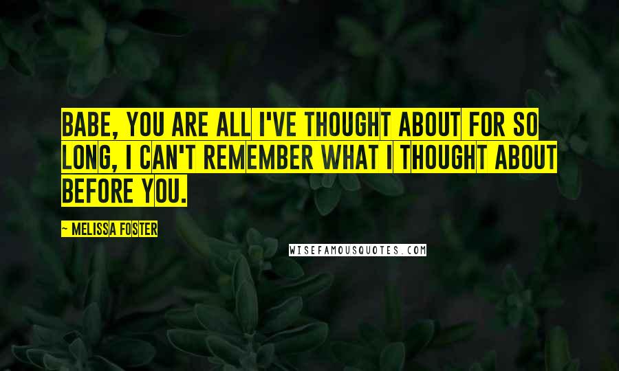 Melissa Foster Quotes: Babe, you are all I've thought about for so long, I can't remember what I thought about before you.