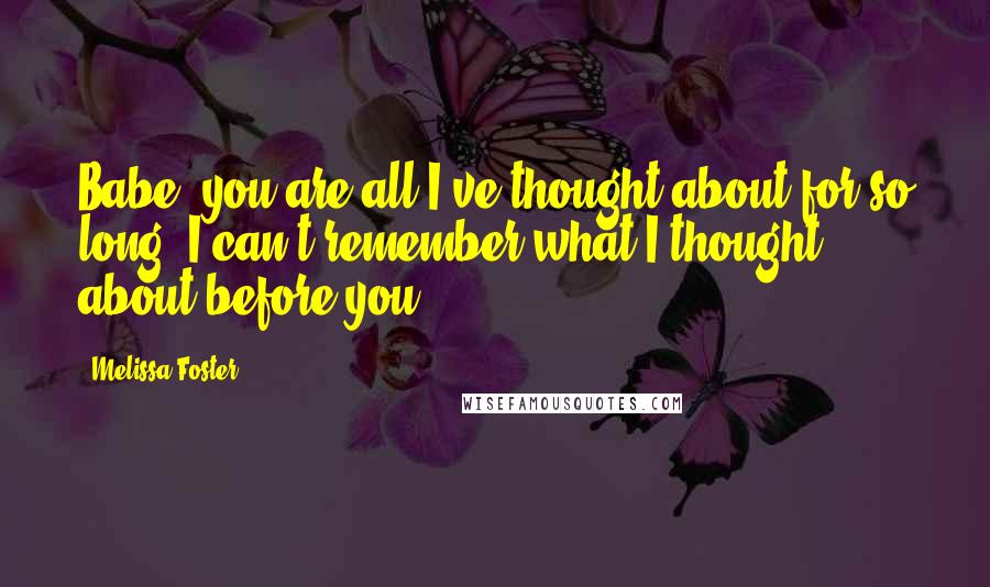 Melissa Foster Quotes: Babe, you are all I've thought about for so long, I can't remember what I thought about before you.