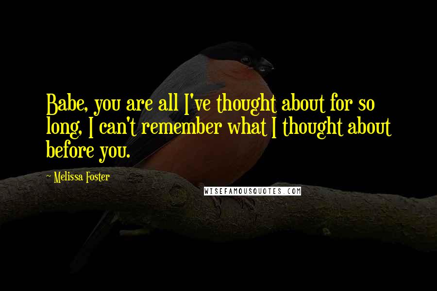 Melissa Foster Quotes: Babe, you are all I've thought about for so long, I can't remember what I thought about before you.