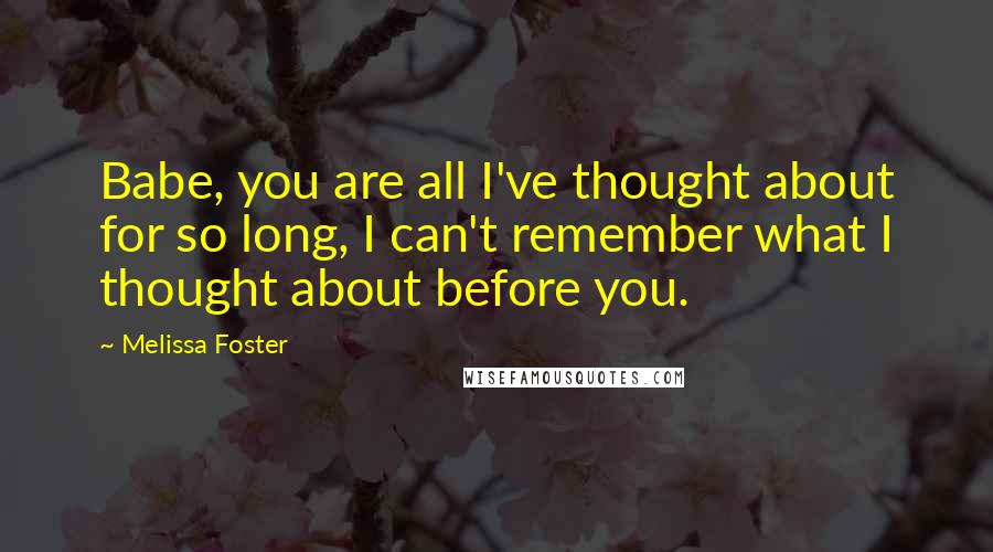 Melissa Foster Quotes: Babe, you are all I've thought about for so long, I can't remember what I thought about before you.