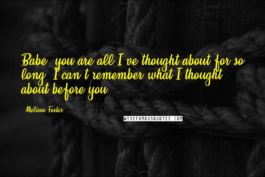 Melissa Foster Quotes: Babe, you are all I've thought about for so long, I can't remember what I thought about before you.