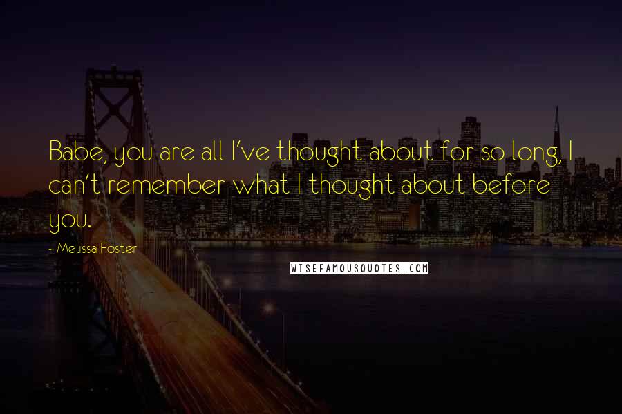 Melissa Foster Quotes: Babe, you are all I've thought about for so long, I can't remember what I thought about before you.