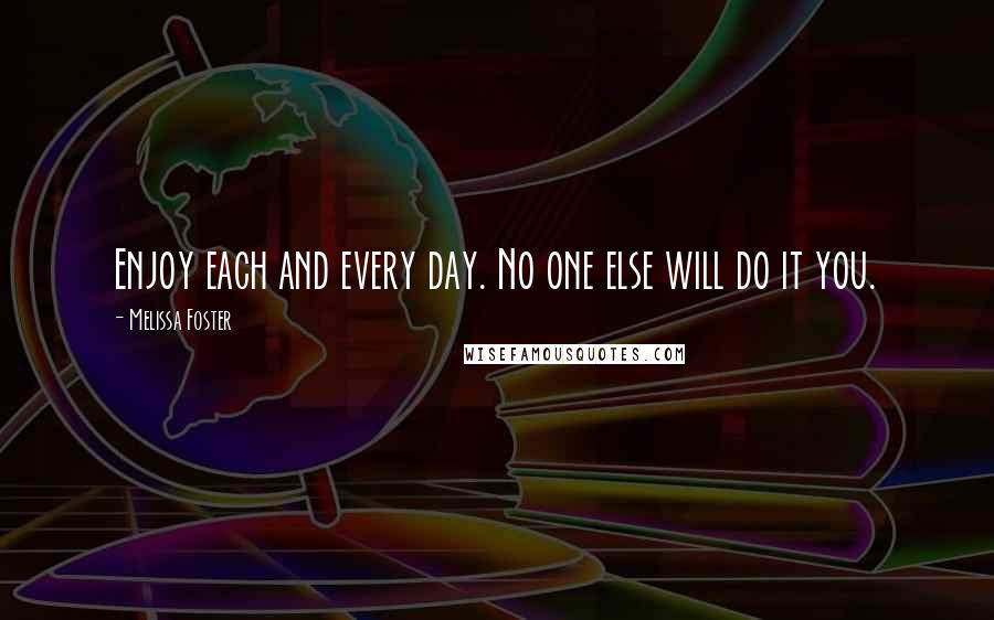 Melissa Foster Quotes: Enjoy each and every day. No one else will do it you.