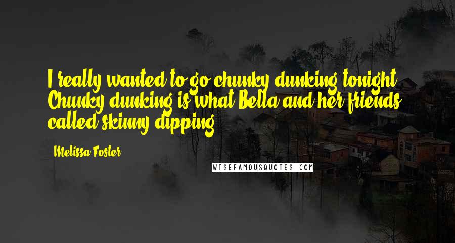 Melissa Foster Quotes: I really wanted to go chunky-dunking tonight." Chunky-dunking is what Bella and her friends called skinny-dipping.