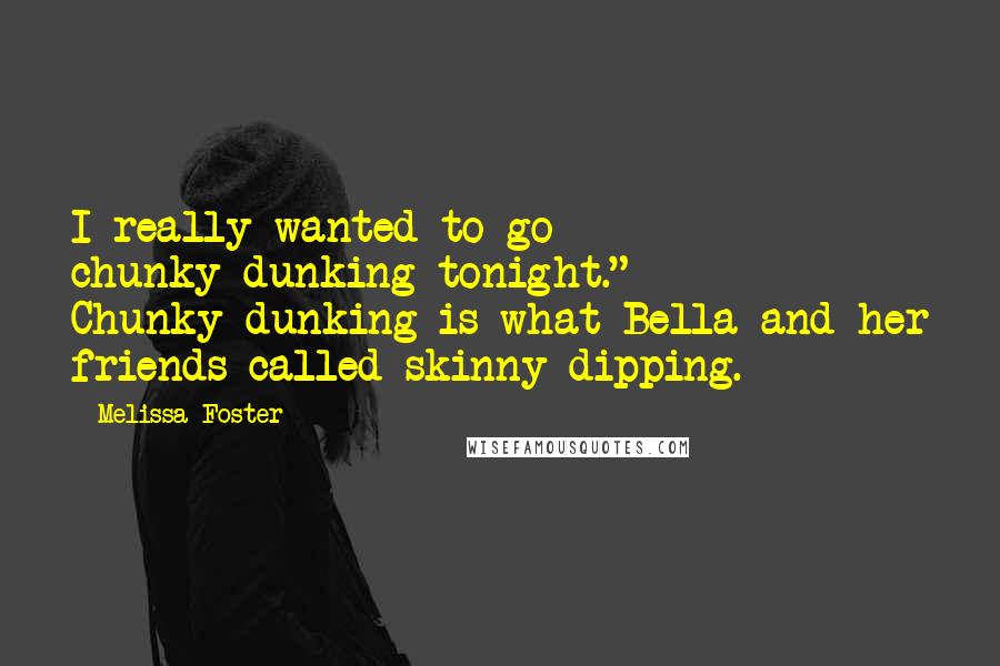 Melissa Foster Quotes: I really wanted to go chunky-dunking tonight." Chunky-dunking is what Bella and her friends called skinny-dipping.