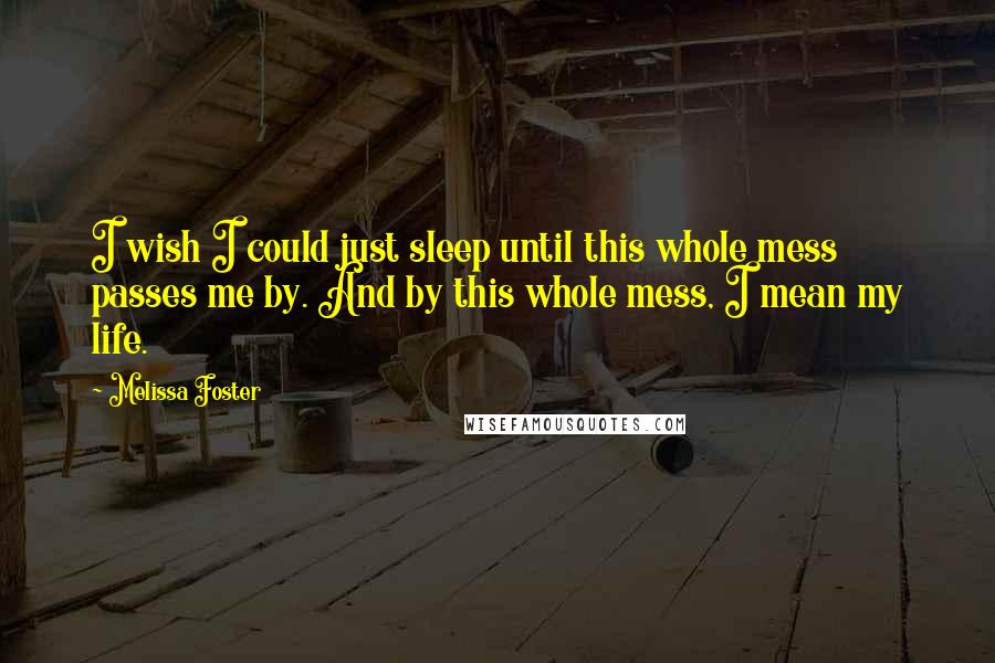 Melissa Foster Quotes: I wish I could just sleep until this whole mess passes me by. And by this whole mess, I mean my life.