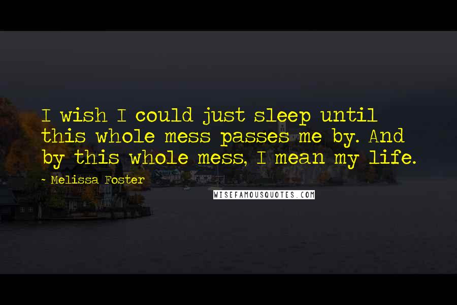 Melissa Foster Quotes: I wish I could just sleep until this whole mess passes me by. And by this whole mess, I mean my life.