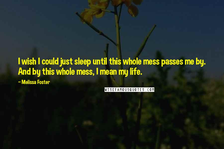 Melissa Foster Quotes: I wish I could just sleep until this whole mess passes me by. And by this whole mess, I mean my life.