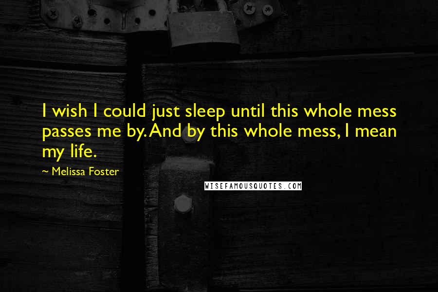 Melissa Foster Quotes: I wish I could just sleep until this whole mess passes me by. And by this whole mess, I mean my life.