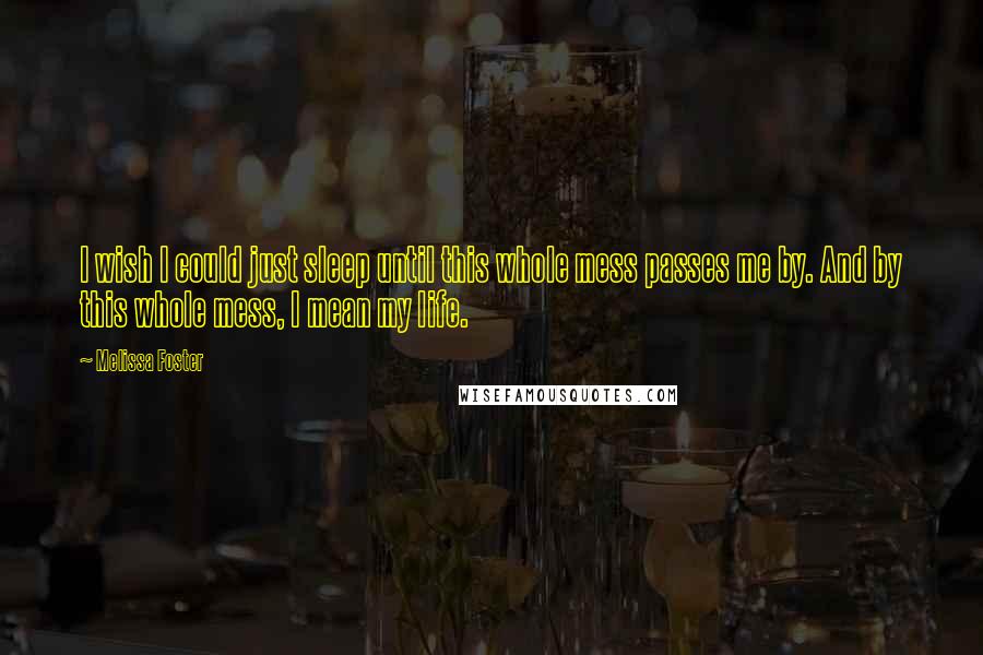 Melissa Foster Quotes: I wish I could just sleep until this whole mess passes me by. And by this whole mess, I mean my life.