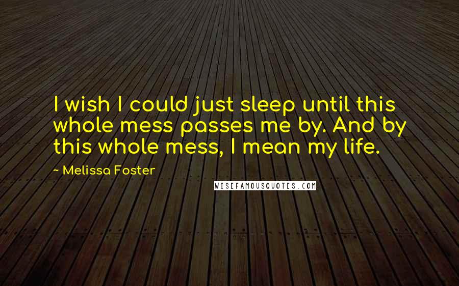 Melissa Foster Quotes: I wish I could just sleep until this whole mess passes me by. And by this whole mess, I mean my life.