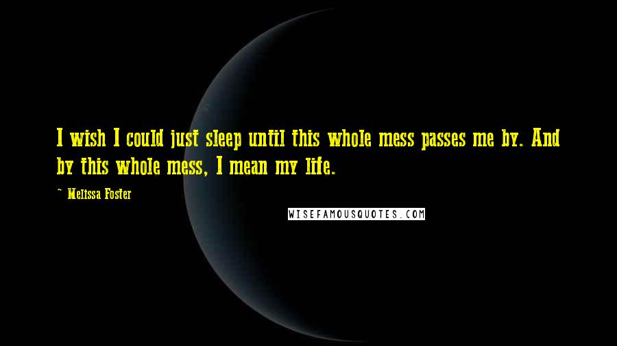 Melissa Foster Quotes: I wish I could just sleep until this whole mess passes me by. And by this whole mess, I mean my life.