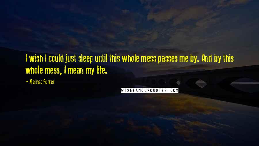 Melissa Foster Quotes: I wish I could just sleep until this whole mess passes me by. And by this whole mess, I mean my life.