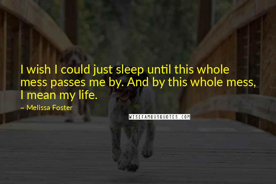Melissa Foster Quotes: I wish I could just sleep until this whole mess passes me by. And by this whole mess, I mean my life.