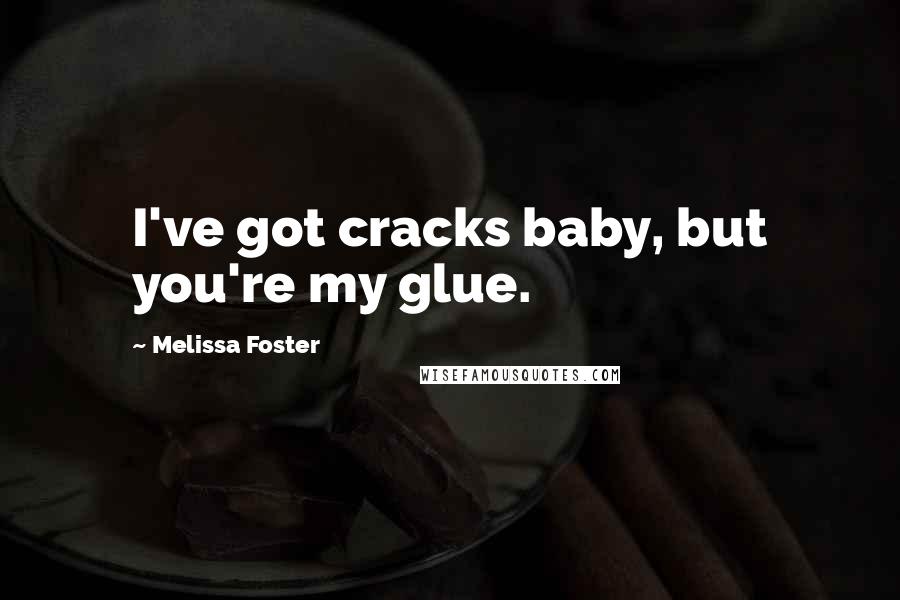 Melissa Foster Quotes: I've got cracks baby, but you're my glue.