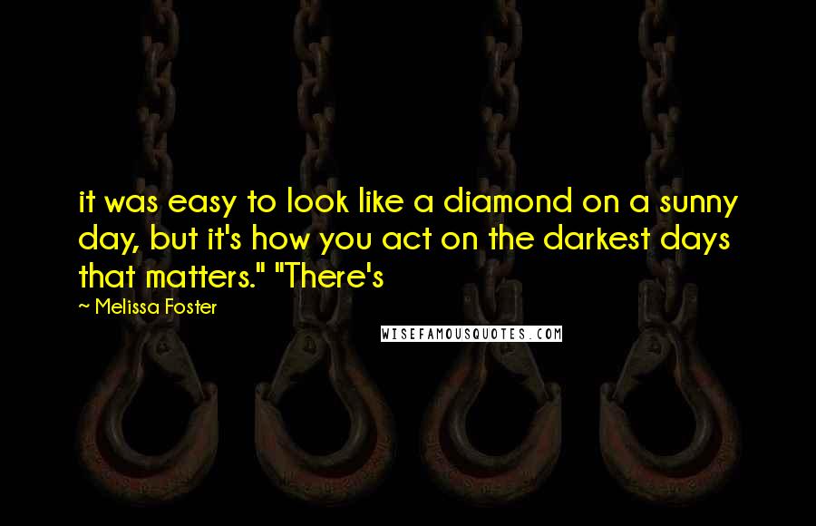 Melissa Foster Quotes: it was easy to look like a diamond on a sunny day, but it's how you act on the darkest days that matters." "There's