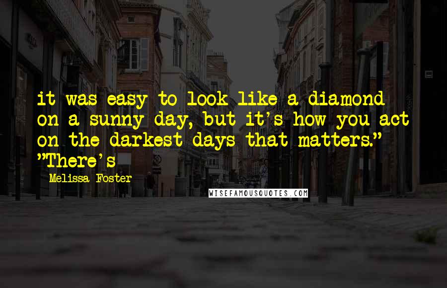 Melissa Foster Quotes: it was easy to look like a diamond on a sunny day, but it's how you act on the darkest days that matters." "There's