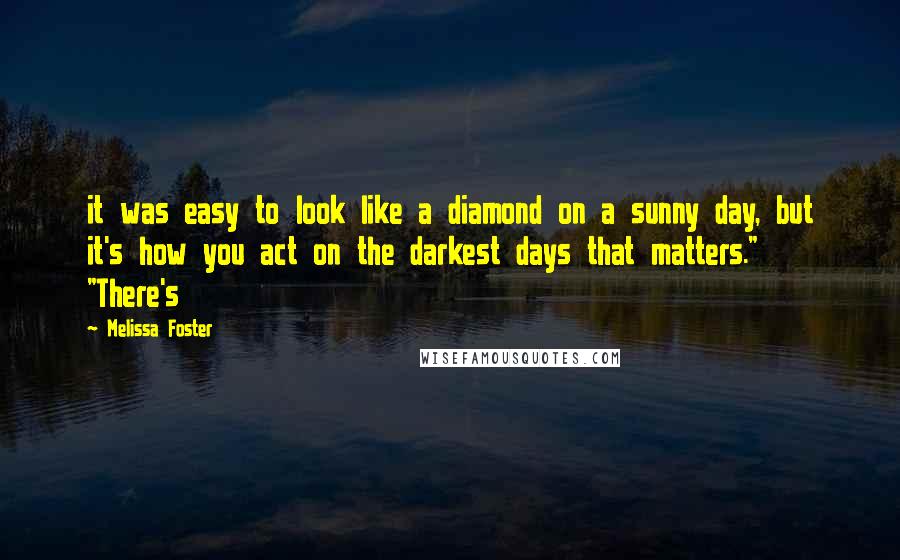 Melissa Foster Quotes: it was easy to look like a diamond on a sunny day, but it's how you act on the darkest days that matters." "There's