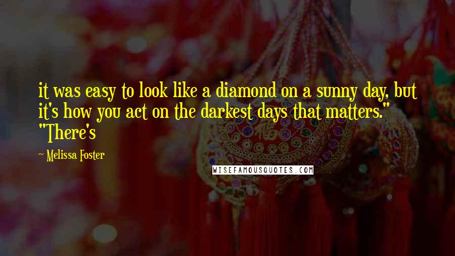 Melissa Foster Quotes: it was easy to look like a diamond on a sunny day, but it's how you act on the darkest days that matters." "There's