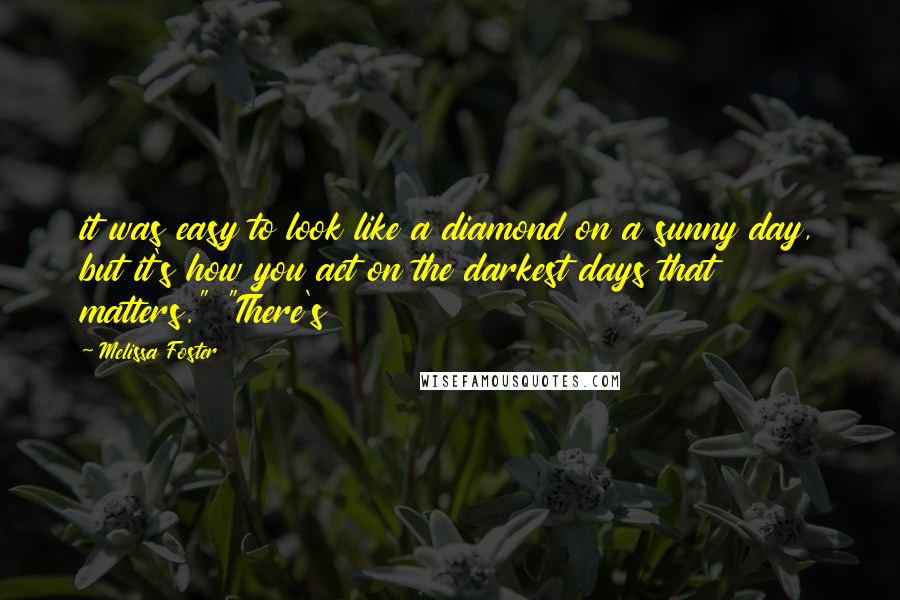 Melissa Foster Quotes: it was easy to look like a diamond on a sunny day, but it's how you act on the darkest days that matters." "There's